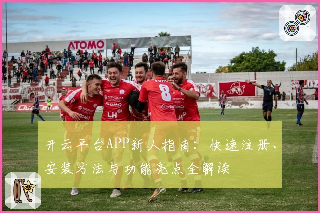 开云平台APP新人指南：快速注册、安装方法与功能亮点全解读