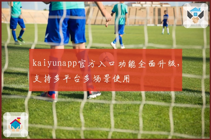 kaiyunapp官方入口功能全面升级，支持多平台多场景使用