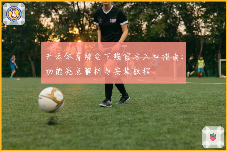 开云体育综合下载官方入口指南：功能亮点解析与安装教程