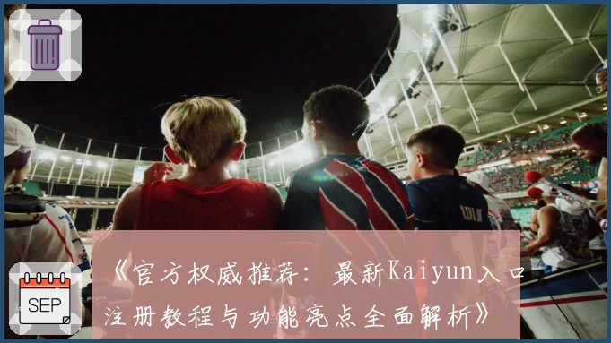 《官方权威推荐：最新Kaiyun入口注册教程与功能亮点全面解析》