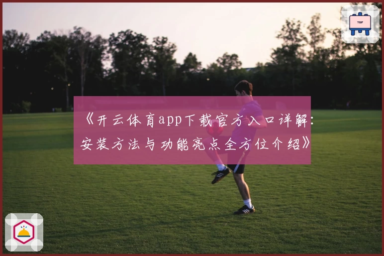 《开云体育app下载官方入口详解：安装方法与功能亮点全方位介绍》
