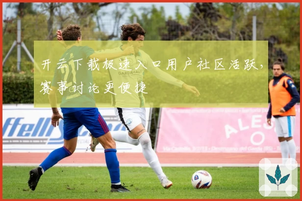 开云下载极速入口用户社区活跃，赛事讨论更便捷