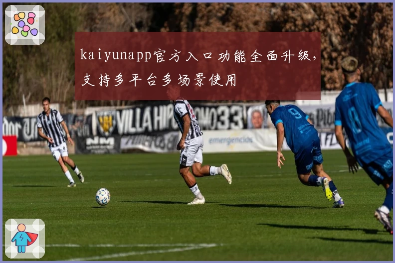 kaiyunapp官方入口功能全面升级，支持多平台多场景使用
