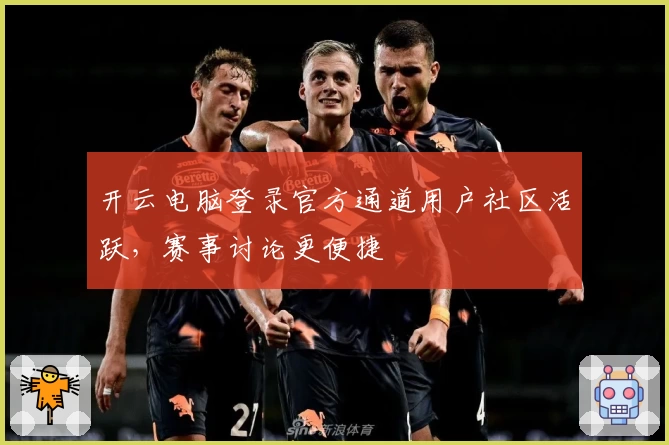 开云电脑登录官方通道用户社区活跃，赛事讨论更便捷