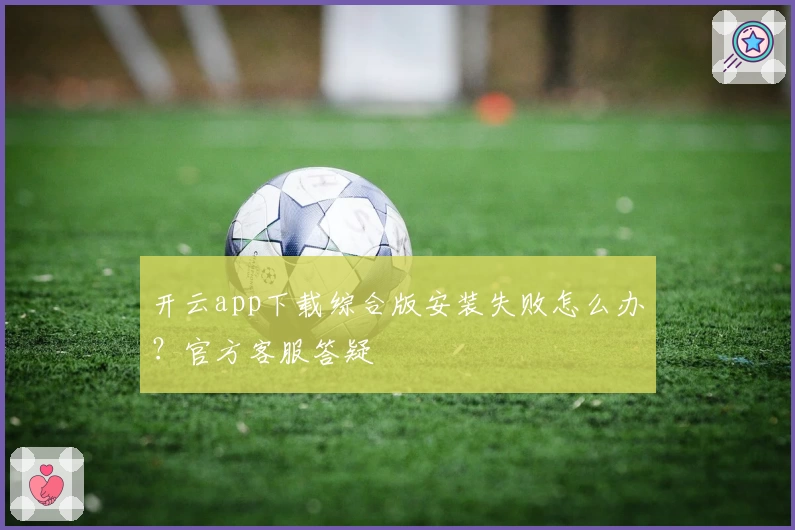 开云app下载综合版安装失败怎么办？官方客服答疑