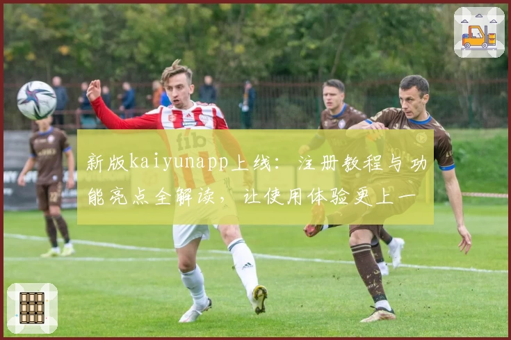 新版kaiyunapp上线：注册教程与功能亮点全解读，让使用体验更上一层楼