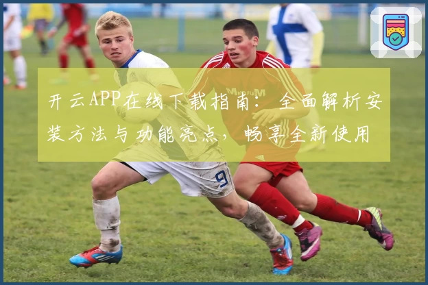开云APP在线下载指南：全面解析安装方法与功能亮点，畅享全新使用体验