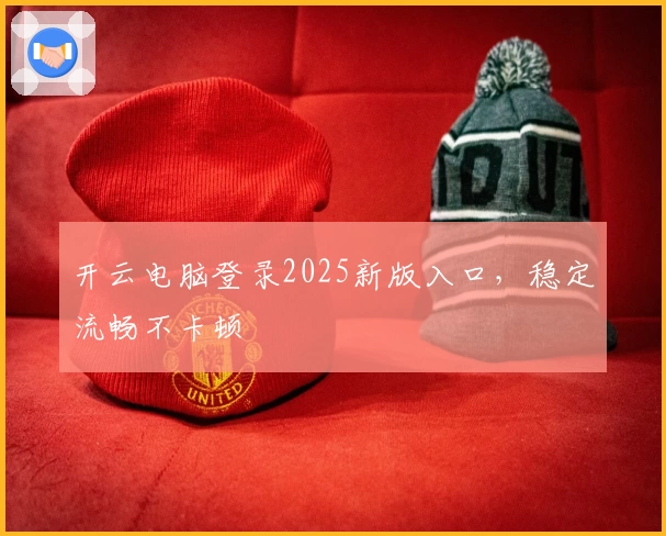 开云电脑登录2025新版入口，稳定流畅不卡顿