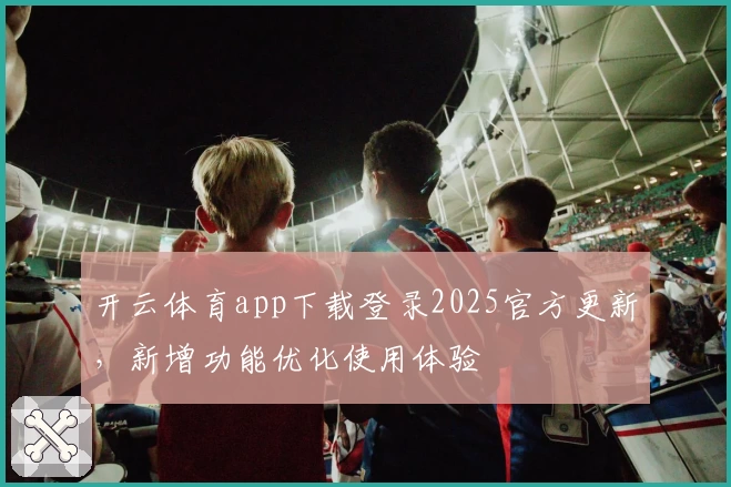 开云体育app下载登录2025官方更新，新增功能优化使用体验