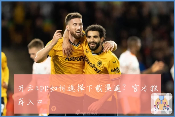 开云app如何选择下载渠道？官方推荐入口