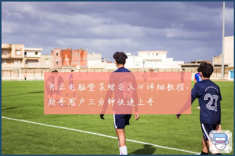 开云电脑登录综合入口详细教程，新手用户三分钟快速上手