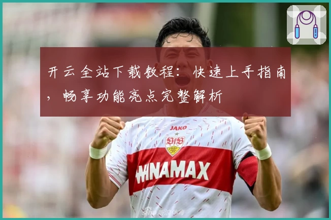 开云全站下载教程：快速上手指南，畅享功能亮点完整解析