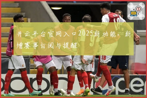 开云平台官网入口2025新功能，新增赛事订阅与提醒