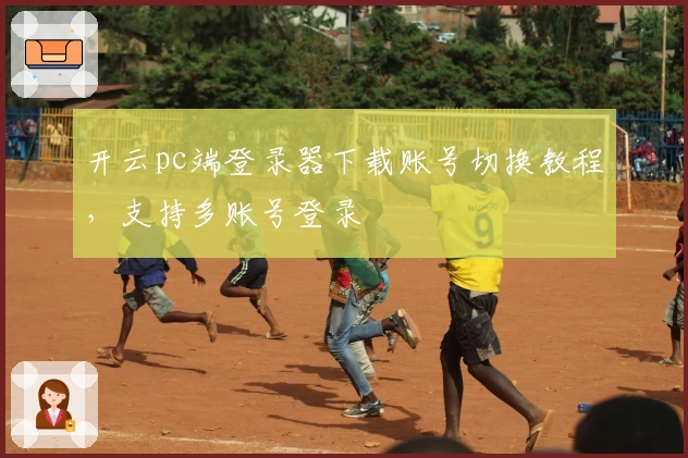 开云pc端登录器下载账号切换教程，支持多账号登录