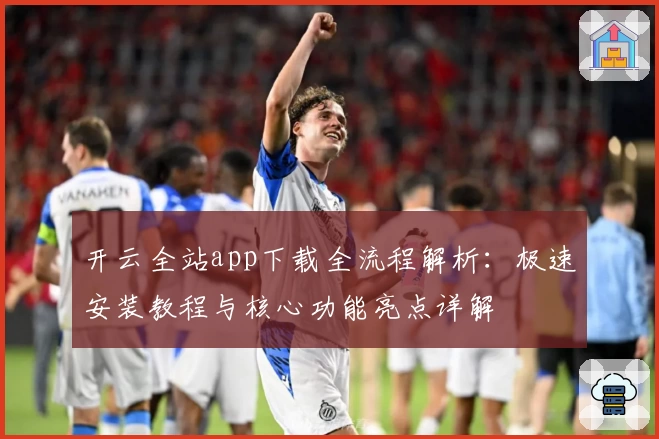 开云全站app下载全流程解析：极速安装教程与核心功能亮点详解