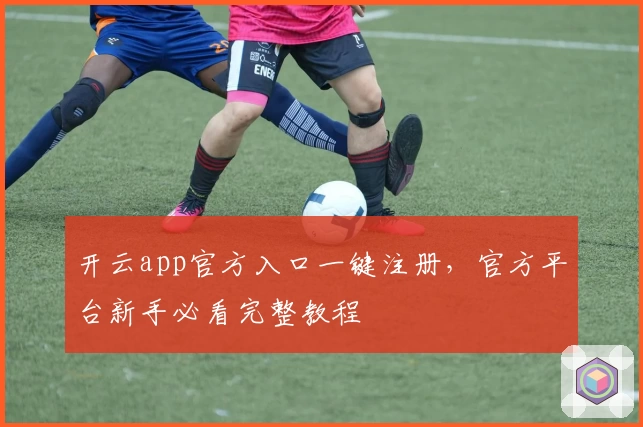 开云app官方入口一键注册，官方平台新手必看完整教程