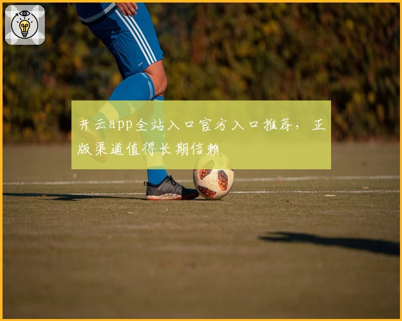 开云app全站入口官方入口推荐,正版渠道值得长期信赖