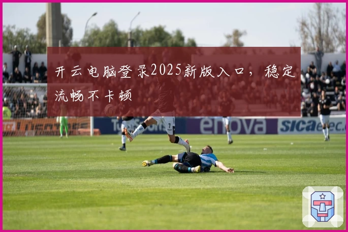 开云电脑登录2025新版入口，稳定流畅不卡顿