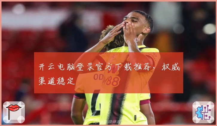 开云电脑登录官方下载推荐，权威渠道稳定