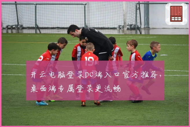 开云电脑登录pc端入口官方推荐，桌面端专属登录更流畅